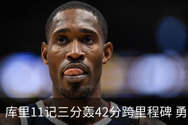 库里11记三分轰42分跨里程碑 勇士大胜步行者