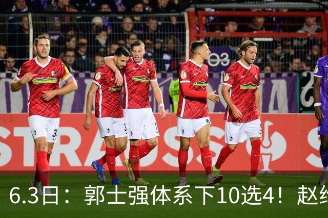 6.3日：郭士强体系下10选4！赵维伦首秀亮眼，能挤掉胡明轩、程帅澎么？